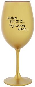 ...PROTOŽE BÝT OTEC...TO JE SRANDY KOPEC! - zlatá sklenice na víno 350 ml