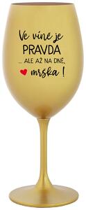 VE VÍNĚ JE PRAVDA...ALE AŽ NA DNĚ, MRŠKA! - zlatá originální sklenice na víno 350 ml