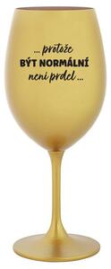 ...PROTOŽE BÝT NORMÁLNÍ NENÍ PRDEL... - zlatá sklenička na víno 350 ml