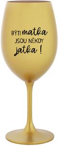 BÝTI MATKA JSOU NĚKDY JATKA! - zlatá sklenice na víno 350 ml