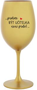 ...PROTOŽE BÝT UČITELKA NENÍ PRDEL... - zlatá sklenice na víno 350 ml