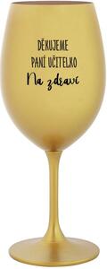 DĚKUJEME PANÍ UČITELKO - NA ZDRAVÍ - zlatá sklenice na víno 350 ml