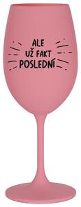 ALE UŽ FAKT POSLEDNÍ - růžová sklenička na víno 350 ml