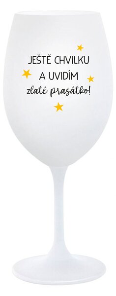 JEŠTĚ CHVILKU A UVIDÍM ZLATÉ PRASÁTKO - bílá sklenice na víno 350 ml