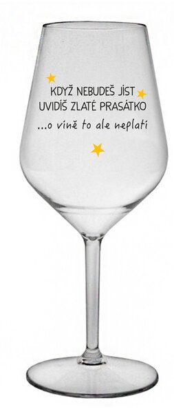 KDYŽ NEBUDEŠ JÍST, UVIDÍŠ ZLATÉ PRASÁTKO - čirá nerozbitná sklenice na víno 470 ml