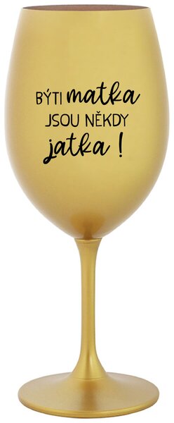 BÝTI MATKA JSOU NĚKDY JATKA! - zlatá sklenice na víno s textem 350 ml