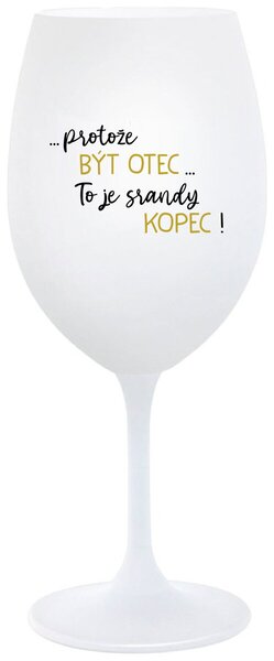 ...PROTOŽE BÝT OTEC...TO JE SRANDY KOPEC! - bílá sklenice na víno 350 ml