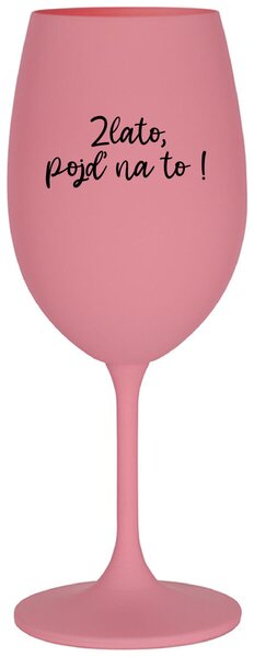 ZLATO, POJĎ NA TO! - růžová sklenice na víno s vtipným nápisem 350 ml