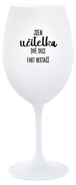 JSEM UČITELKA, DVĚ DECI FAKT NESTAČÍ - bílá sklenice na víno 350 ml