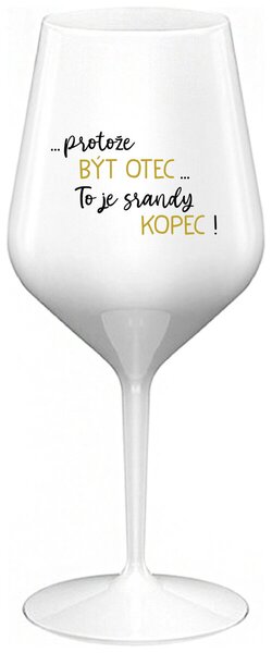 ...PROTOŽE BÝT OTEC...TO JE SRANDY KOPEC! - bílá nerozbitná sklenička na víno 470 ml