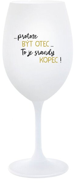 ...PROTOŽE BÝT OTEC...TO JE SRANDY KOPEC! - bílá sklenice na víno 350 ml