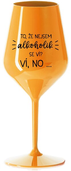TO, ŽE NEJSEM ALKOHOLIK SE VÍ? VÍ, NO... - oranžová nerozbitná sklenice na víno 470 ml
