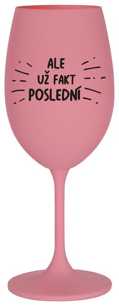 ALE UŽ FAKT POSLEDNÍ - růžová sklenička na víno 350 ml
